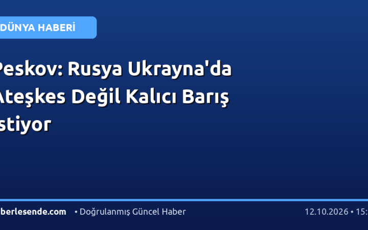 Peskov: Rusya Ukrayna'da Ateşkes Değil Kalıcı Barış İstiyor