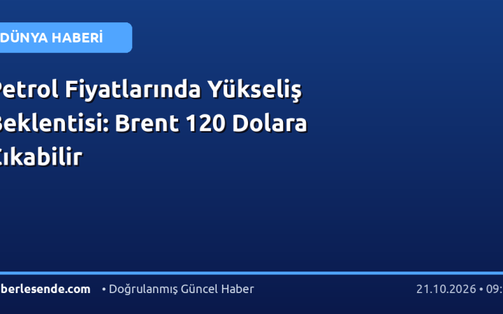 Petrol Fiyatlarında Yükseliş Beklentisi: Brent 120 Dolara Çıkabilir