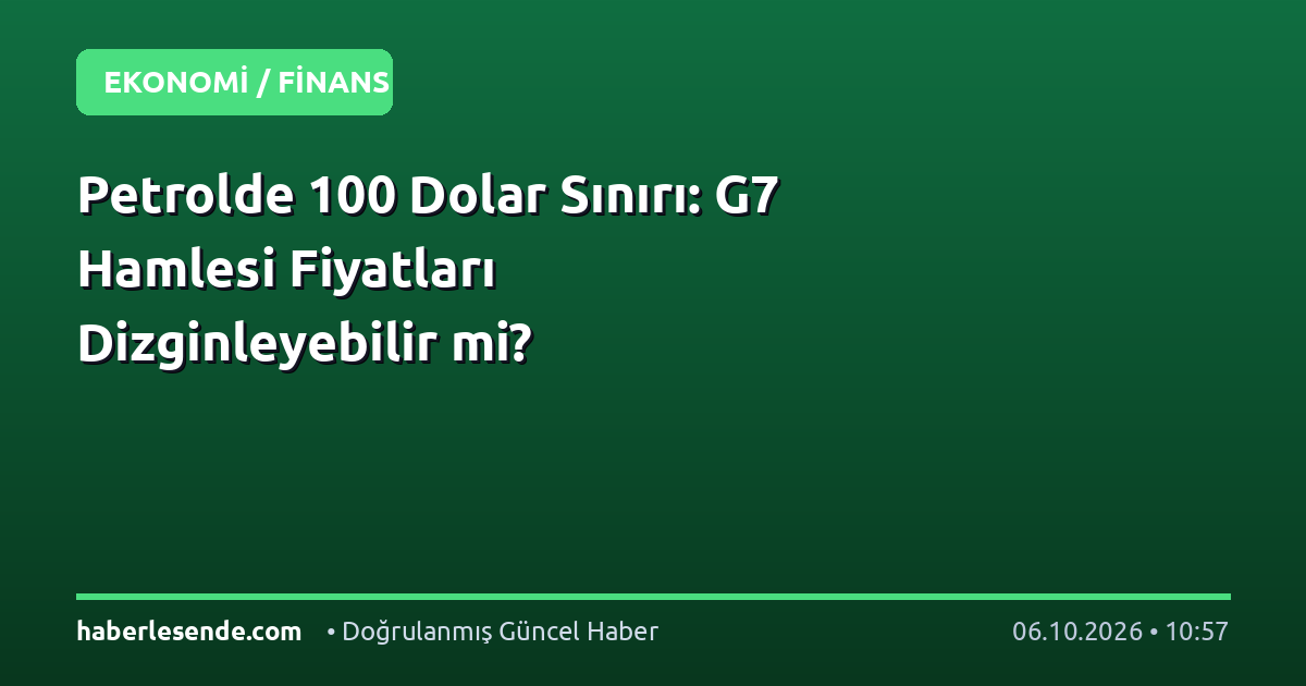 Petrolde 100 Dolar Sınırı: G7 Hamlesi Fiyatları Dizginleyebilir mi?