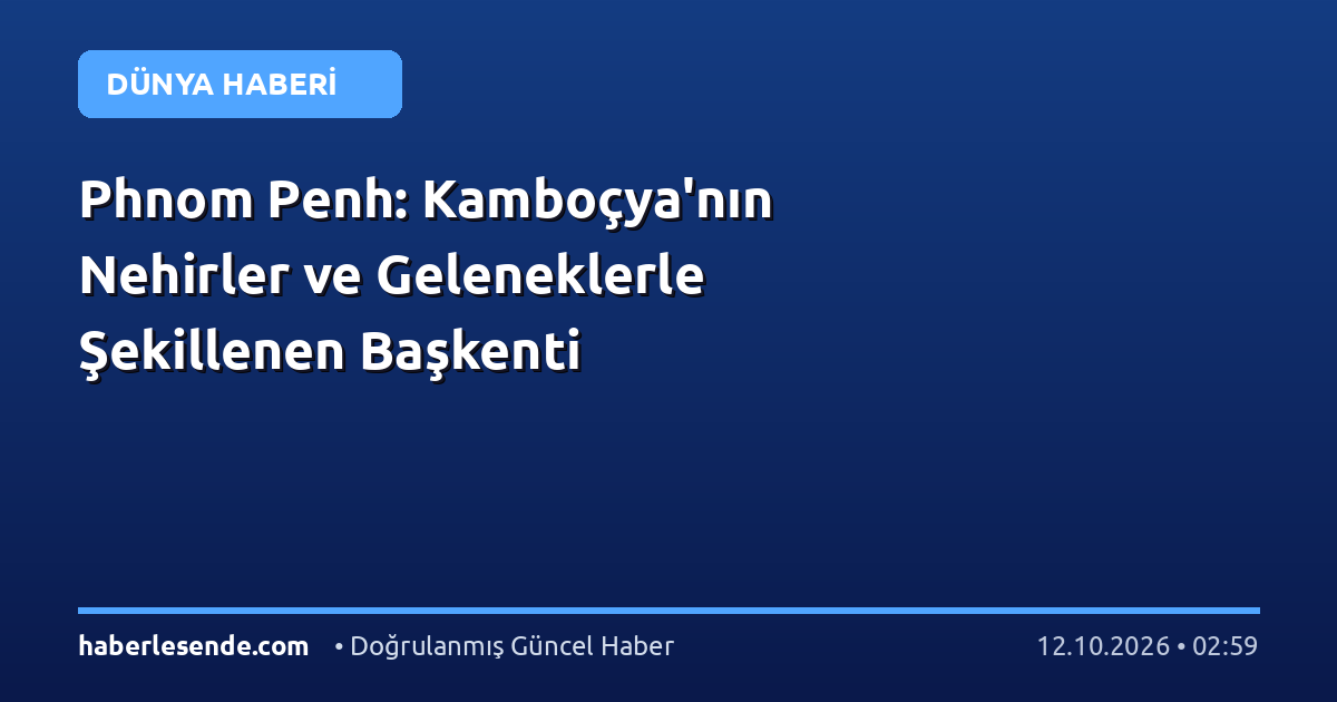 Phnom Penh: Kamboçya'nın Nehirler ve Geleneklerle Şekillenen Başkenti