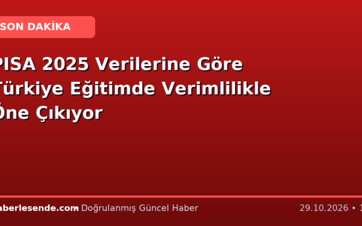 PISA 2025 Verilerine Göre Türkiye Eğitimde Verimlilikle Öne Çıkıyor