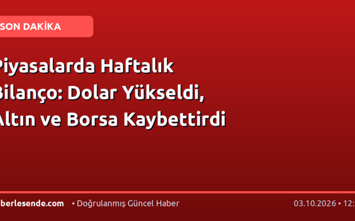 Piyasalarda Haftalık Bilanço: Dolar Yükseldi, Altın ve Borsa Kaybettirdi
