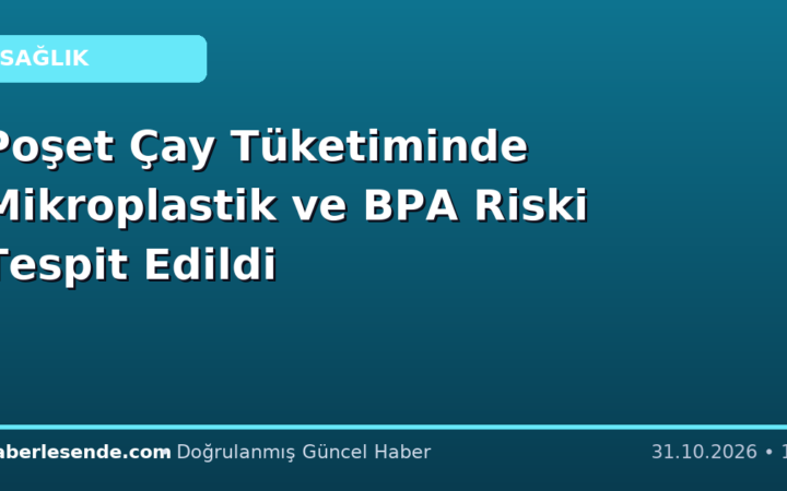 Poşet Çay Tüketiminde Mikroplastik ve BPA Riski Tespit Edildi