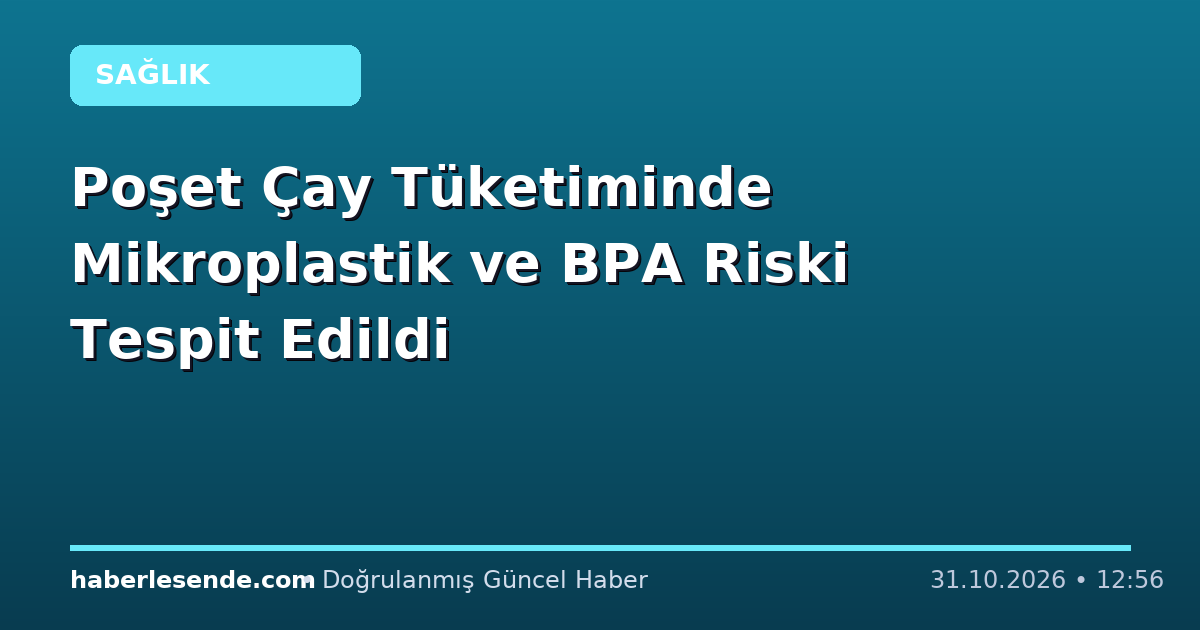 Poşet Çay Tüketiminde Mikroplastik ve BPA Riski Tespit Edildi