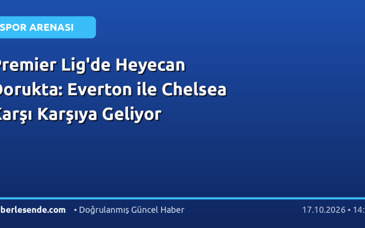 Premier Lig'de Heyecan Dorukta: Everton ile Chelsea Karşı Karşıya Geliyor