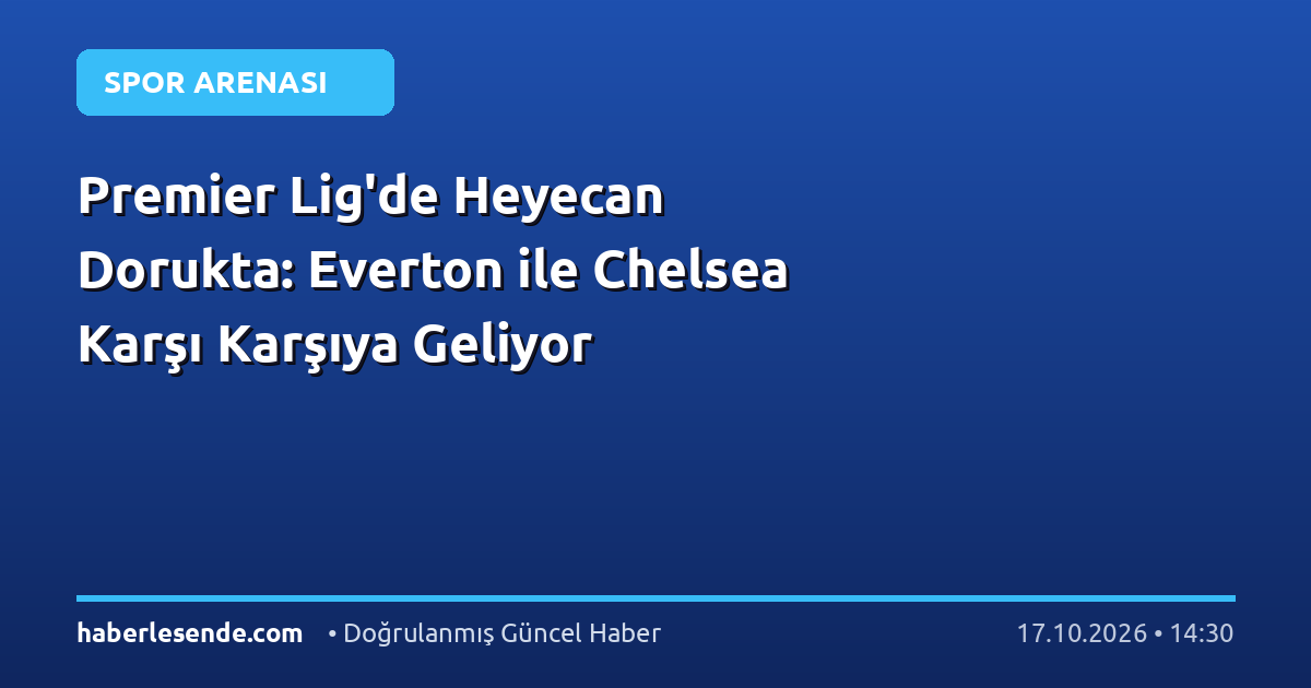 Premier Lig'de Heyecan Dorukta: Everton ile Chelsea Karşı Karşıya Geliyor