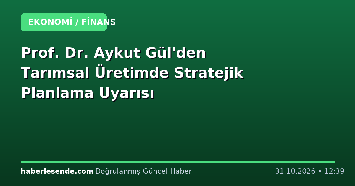 Prof. Dr. Aykut Gül'den Tarımsal Üretimde Stratejik Planlama Uyarısı