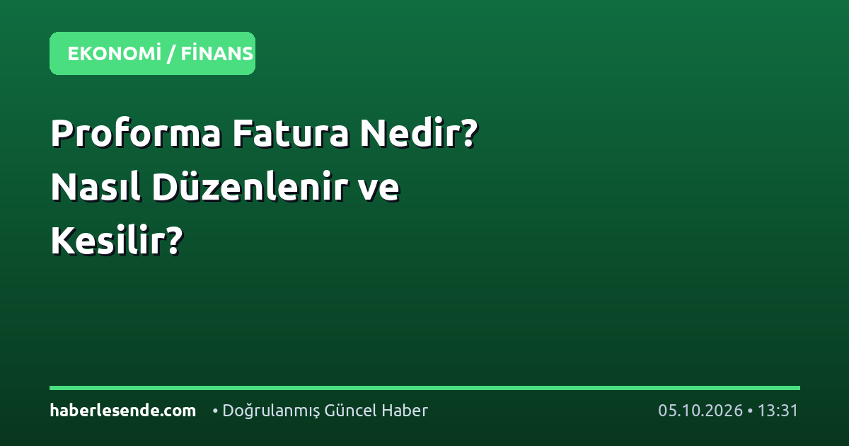 Proforma Fatura Nedir? Nasıl Düzenlenir ve Kesilir?