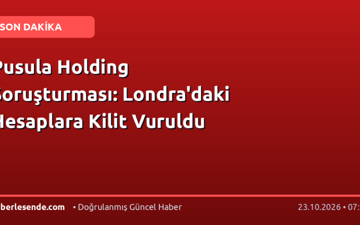 Pusula Holding Soruşturması: Londra'daki Hesaplara Kilit Vuruldu