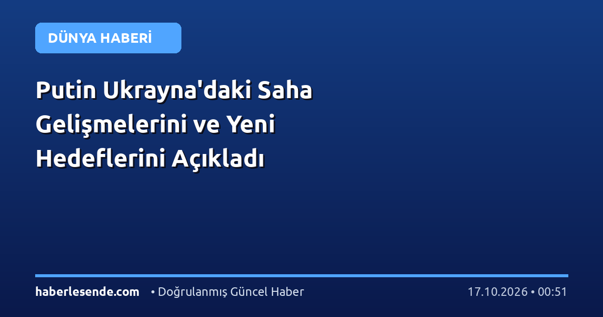 Putin Ukrayna'daki Saha Gelişmelerini ve Yeni Hedeflerini Açıkladı