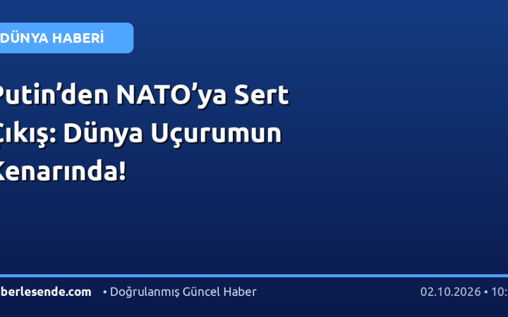Putin’den NATO’ya Sert Çıkış: Dünya Uçurumun Kenarında!