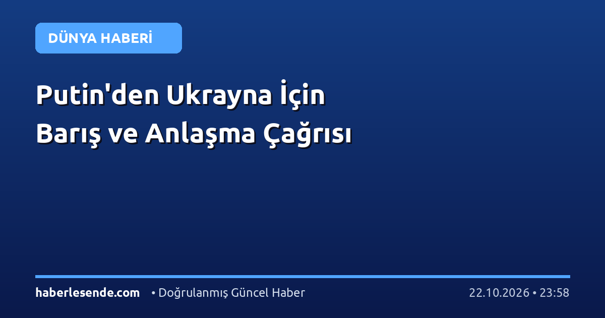 Putin'den Ukrayna İçin Barış ve Anlaşma Çağrısı