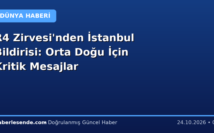 R4 Zirvesi'nden İstanbul Bildirisi: Orta Doğu İçin Kritik Mesajlar