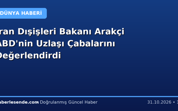 İran Dışişleri Bakanı Arakçi ABD'nin Uzlaşı Çabalarını Değerlendirdi