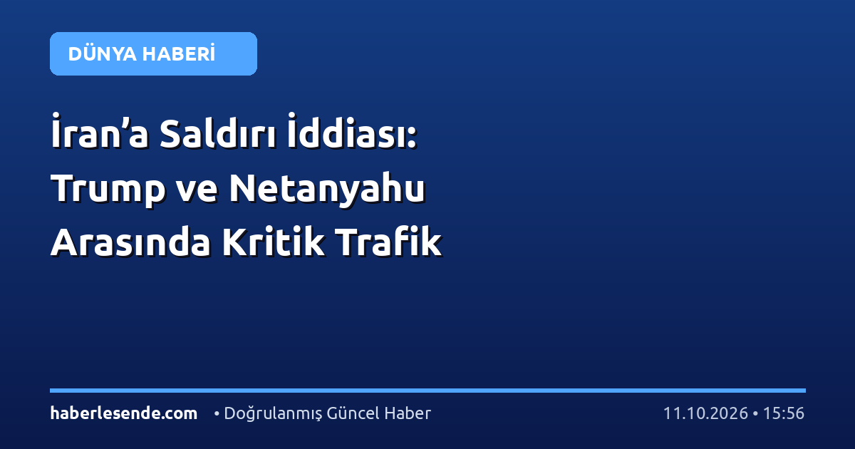 İran’a Saldırı İddiası: Trump ve Netanyahu Arasında Kritik Trafik