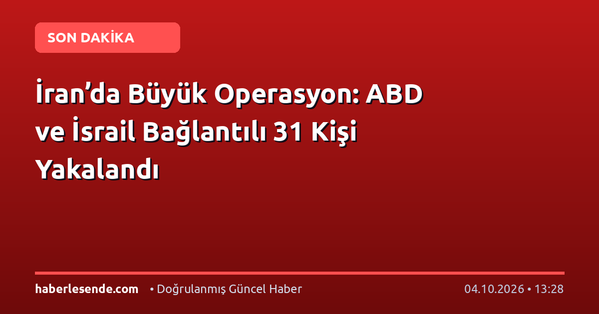İran’da Büyük Operasyon: ABD ve İsrail Bağlantılı 31 Kişi Yakalandı