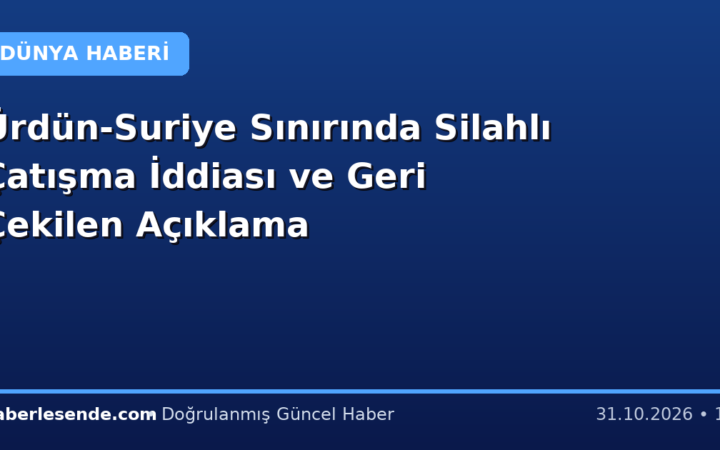 Ürdün-Suriye Sınırında Silahlı Çatışma İddiası ve Geri Çekilen Açıklama