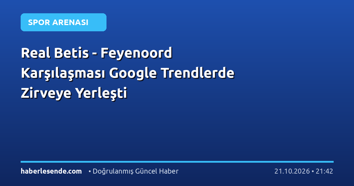 Real Betis - Feyenoord Karşılaşması Google Trendlerde Zirveye Yerleşti