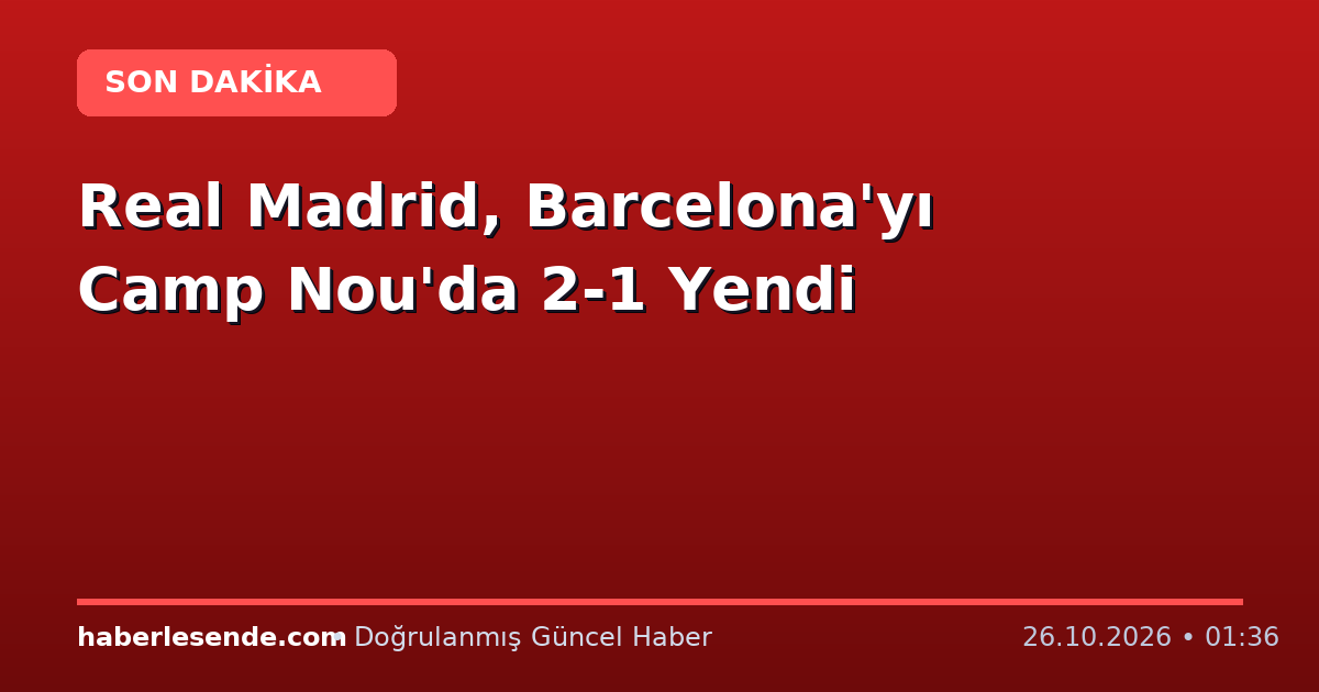 Real Madrid, Barcelona'yı Camp Nou'da 2-1 Yendi