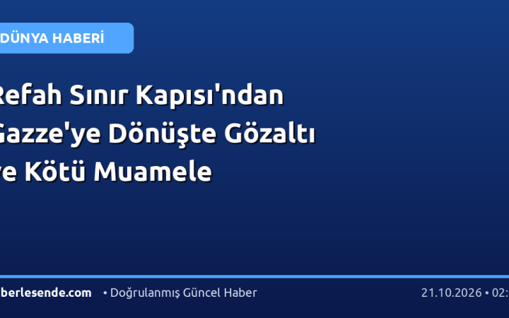 Refah Sınır Kapısı'ndan Gazze'ye Dönüşte Gözaltı ve Kötü Muamele