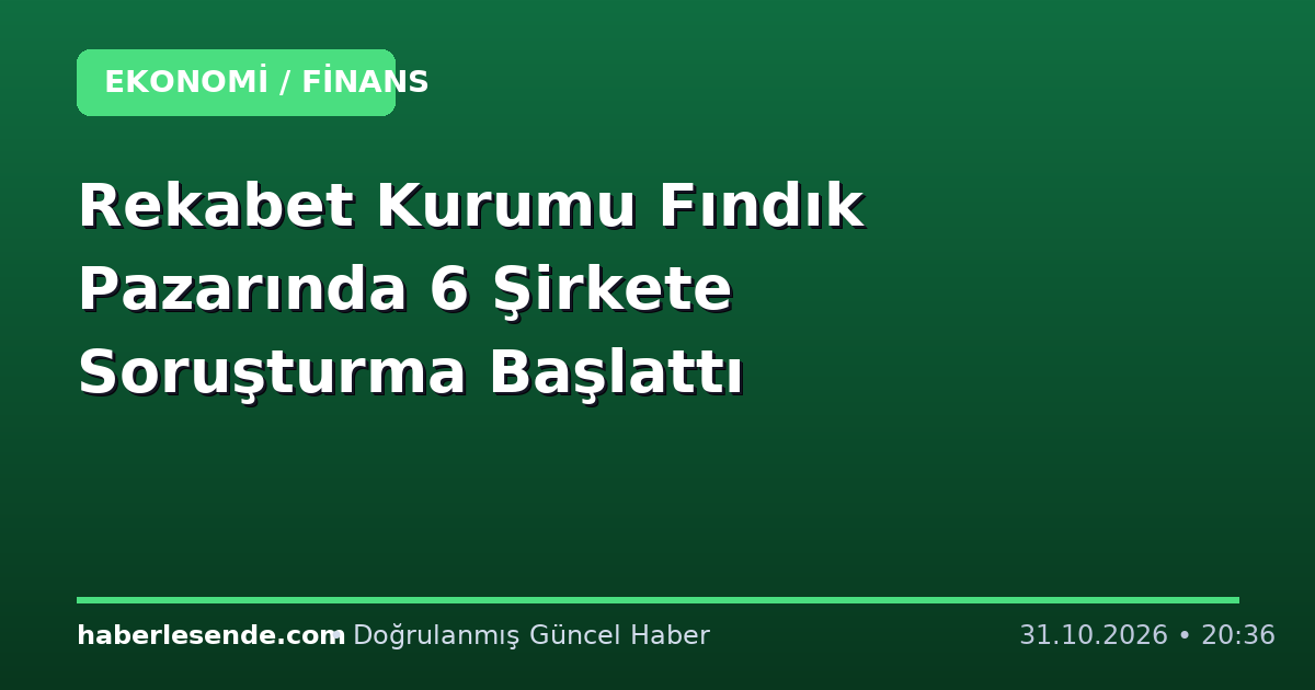 Rekabet Kurumu Fındık Pazarında 6 Şirkete Soruşturma Başlattı