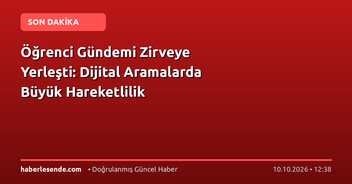 Öğrenci Gündemi Zirveye Yerleşti: Dijital Aramalarda Büyük Hareketlilik