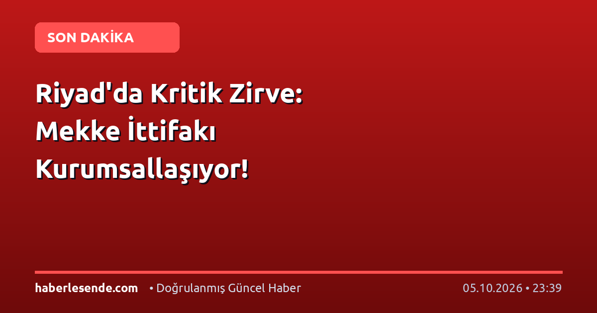 Riyad'da Kritik Zirve: Mekke İttifakı Kurumsallaşıyor!