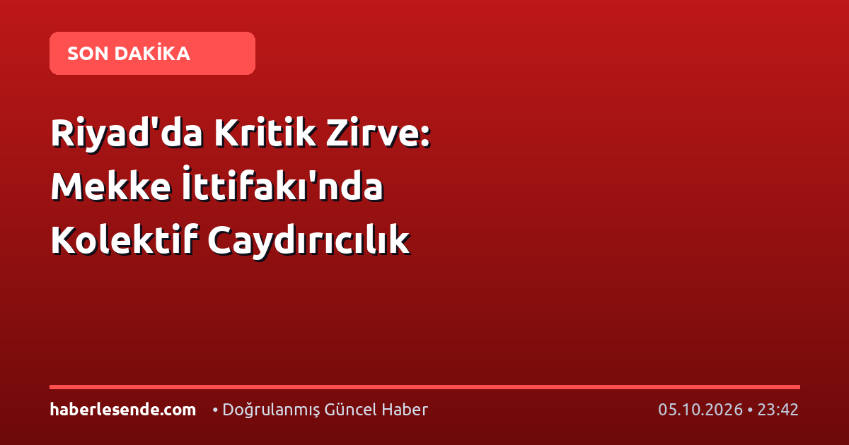 Riyad'da Kritik Zirve: Mekke İttifakı'nda Kolektif Caydırıcılık