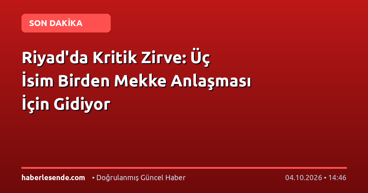 Riyad'da Kritik Zirve: Üç İsim Birden Mekke Anlaşması İçin Gidiyor