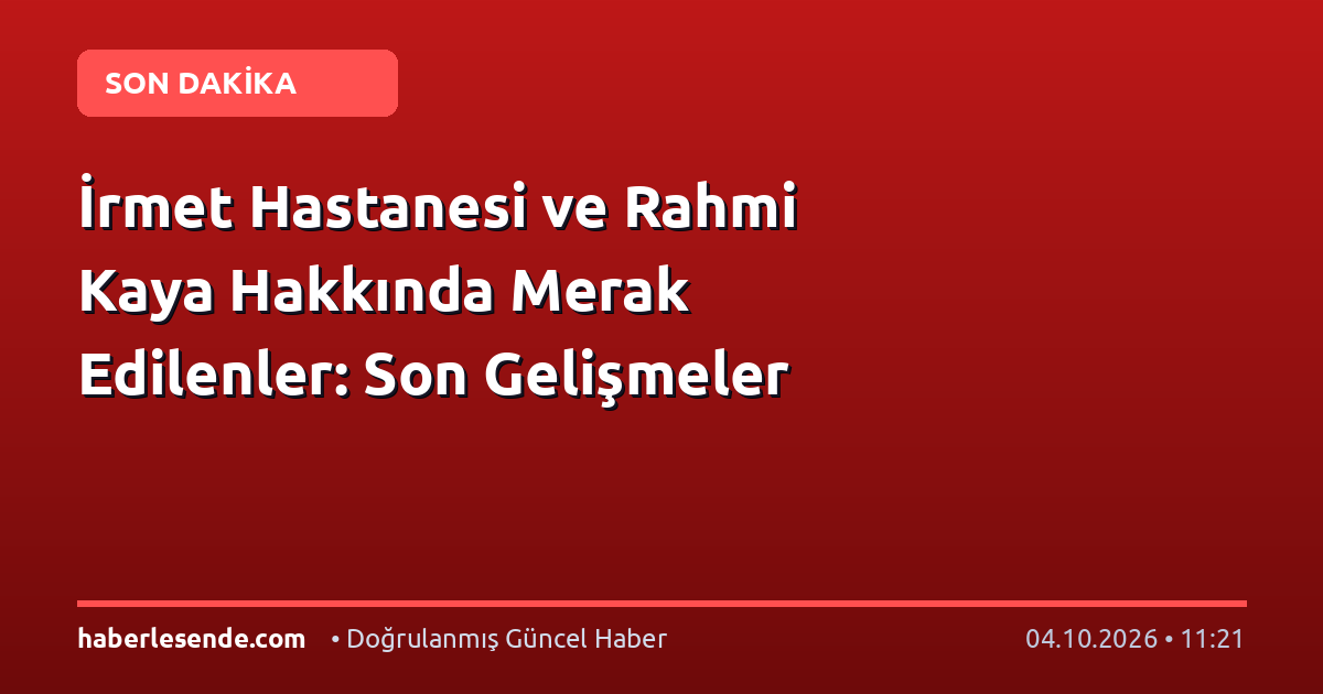 İrmet Hastanesi ve Rahmi Kaya Hakkında Merak Edilenler: Son Gelişmeler