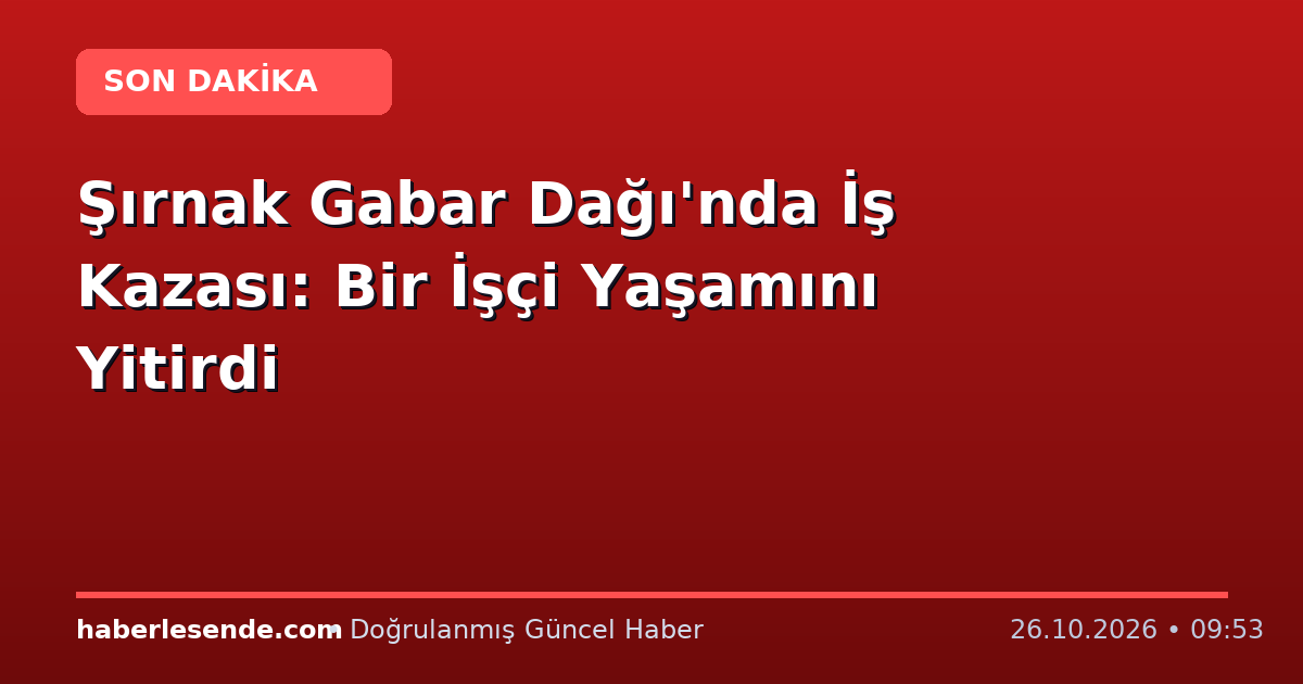 Şırnak Gabar Dağı'nda İş Kazası: Bir İşçi Yaşamını Yitirdi
