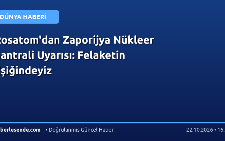 Rosatom'dan Zaporijya Nükleer Santrali Uyarısı: Felaketin Eşiğindeyiz