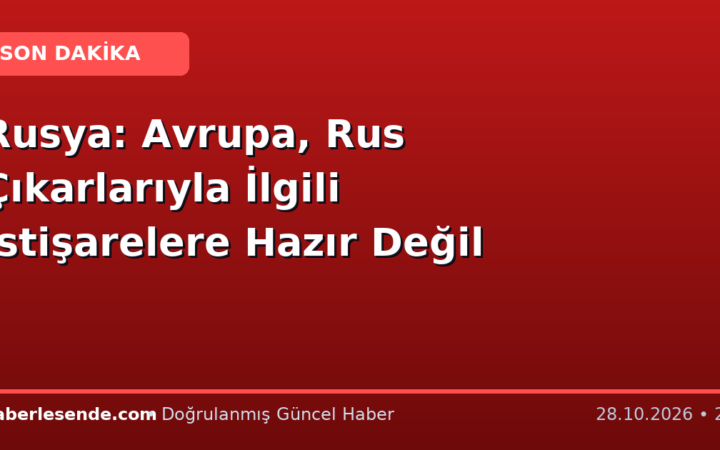 Rusya: Avrupa, Rus Çıkarlarıyla İlgili İstişarelere Hazır Değil