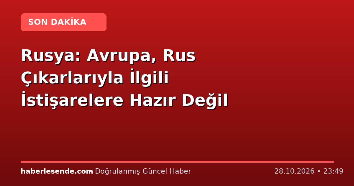 Rusya: Avrupa, Rus Çıkarlarıyla İlgili İstişarelere Hazır Değil