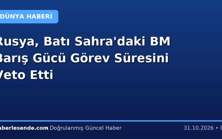 Rusya, Batı Sahra'daki BM Barış Gücü Görev Süresini Veto Etti