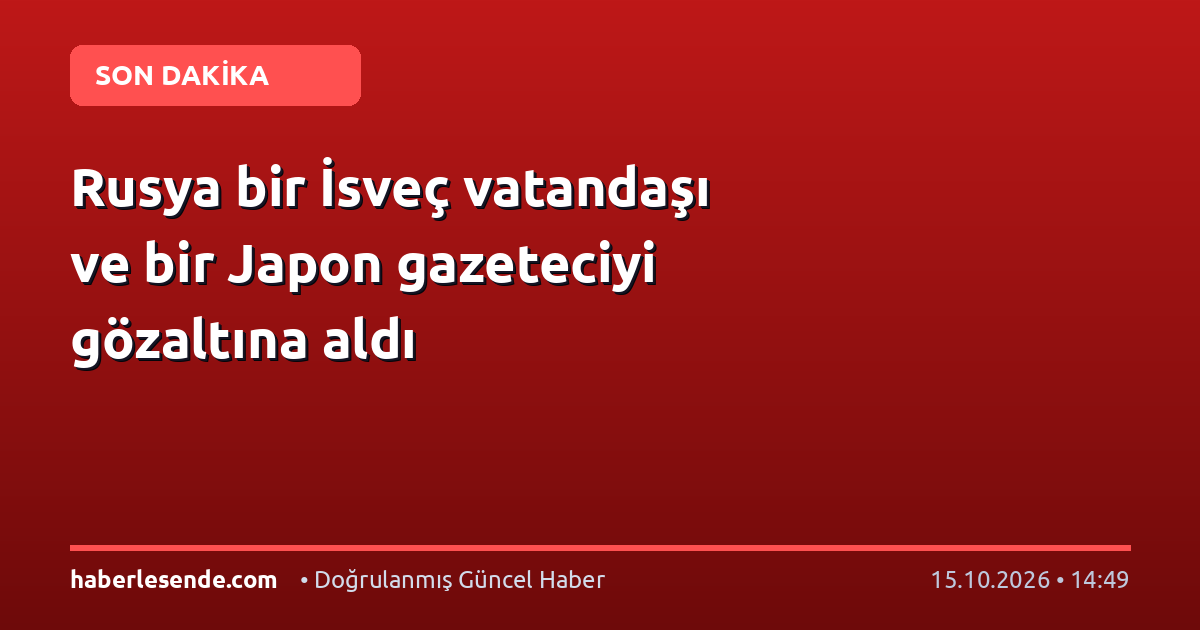 Rusya bir İsveç vatandaşı ve bir Japon gazeteciyi gözaltına aldı
