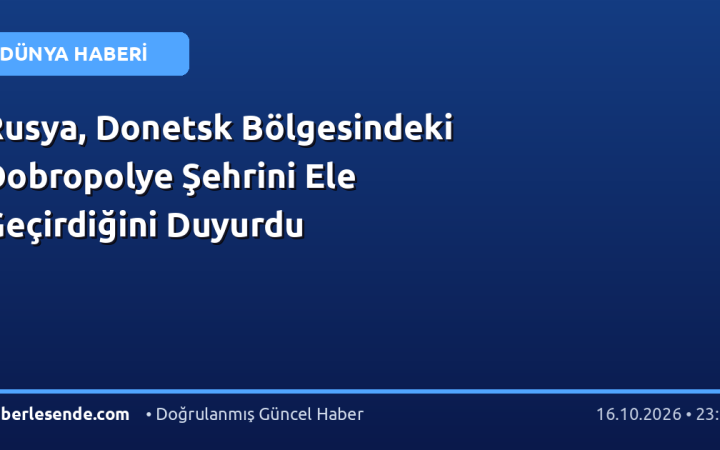 Rusya, Donetsk Bölgesindeki Dobropolye Şehrini Ele Geçirdiğini Duyurdu