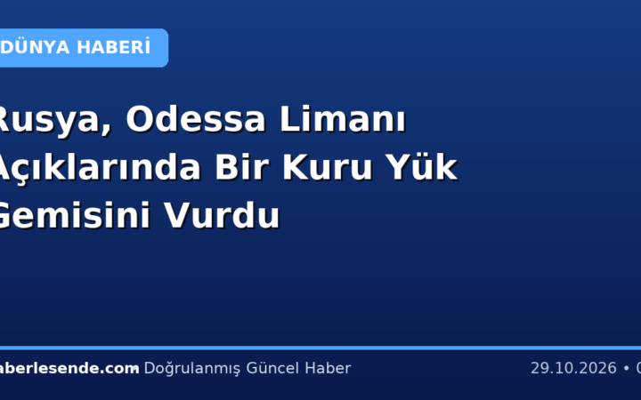 Rusya, Odessa Limanı Açıklarında Bir Kuru Yük Gemisini Vurdu