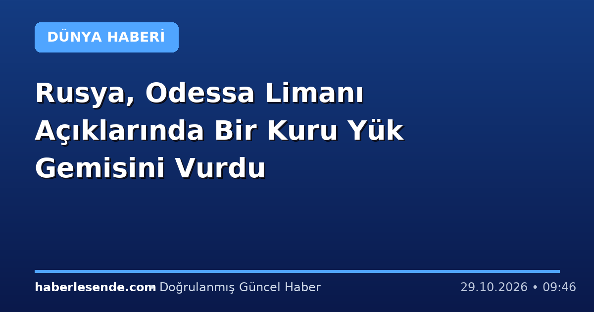 Rusya, Odessa Limanı Açıklarında Bir Kuru Yük Gemisini Vurdu