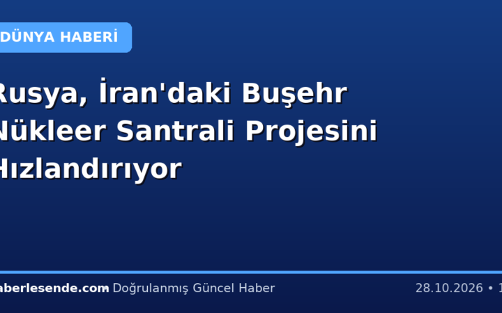 Rusya, İran'daki Buşehr Nükleer Santrali Projesini Hızlandırıyor