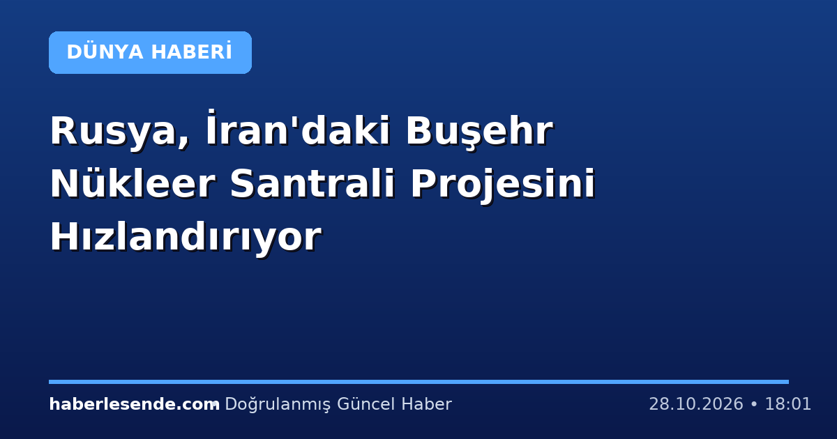 Rusya, İran'daki Buşehr Nükleer Santrali Projesini Hızlandırıyor