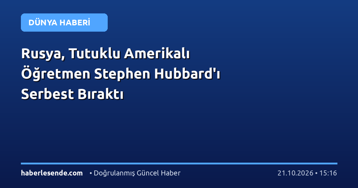 Rusya, Tutuklu Amerikalı Öğretmen Stephen Hubbard'ı Serbest Bıraktı