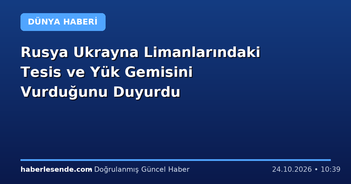Rusya Ukrayna Limanlarındaki Tesis ve Yük Gemisini Vurduğunu Duyurdu