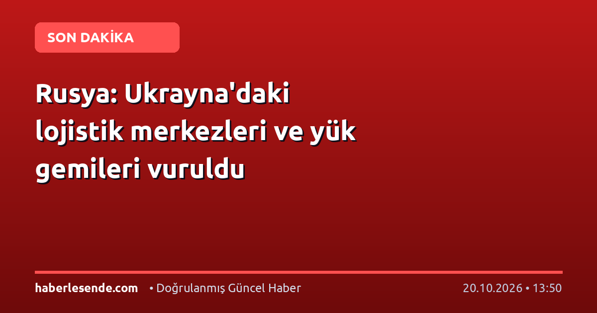 Rusya: Ukrayna'daki lojistik merkezleri ve yük gemileri vuruldu
