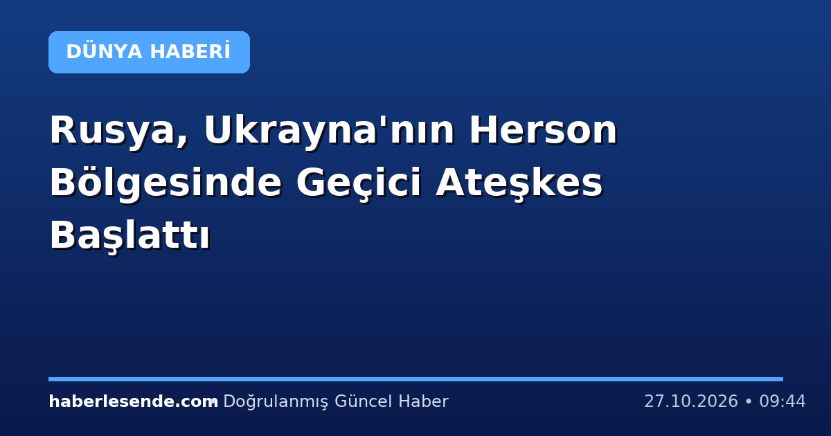 Rusya, Ukrayna'nın Herson Bölgesinde Geçici Ateşkes Başlattı