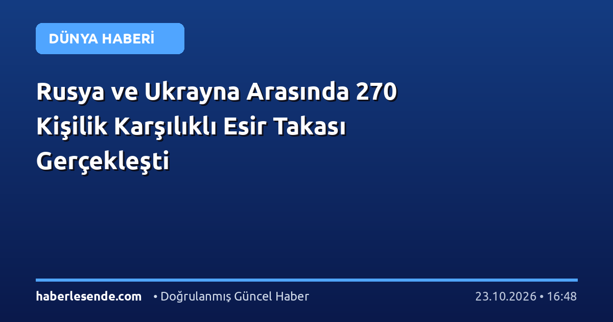 Rusya ve Ukrayna Arasında 270 Kişilik Karşılıklı Esir Takası Gerçekleşti