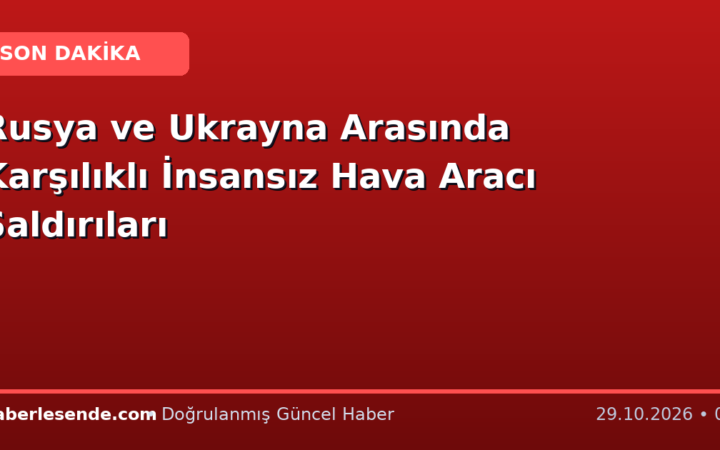 Rusya ve Ukrayna Arasında Karşılıklı İnsansız Hava Aracı Saldırıları