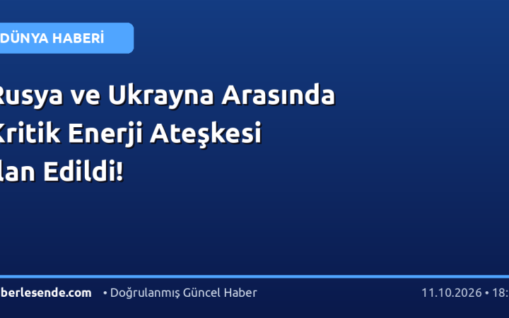 Rusya ve Ukrayna Arasında Kritik Enerji Ateşkesi İlan Edildi!