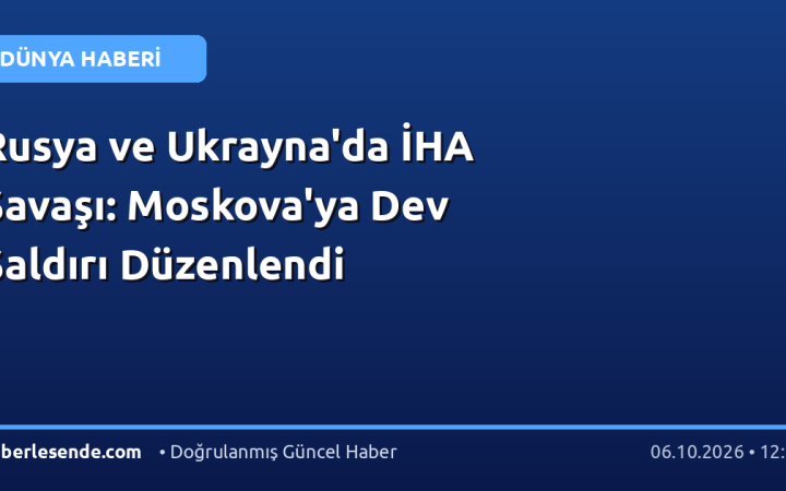 Rusya ve Ukrayna'da İHA Savaşı: Moskova'ya Dev Saldırı Düzenlendi