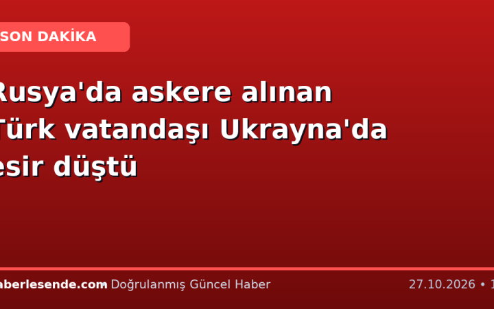 Rusya'da askere alınan Türk vatandaşı Ukrayna'da esir düştü